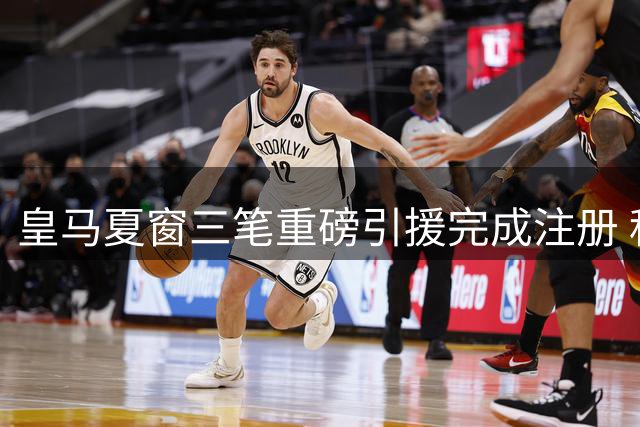 皇马夏窗三笔重磅引援完成注册 科纳特库库雷利亚正式加盟