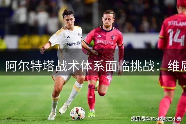 阿尔特塔战术体系面临挑战：维尼修斯加盟需适应阿森纳整体防守要求