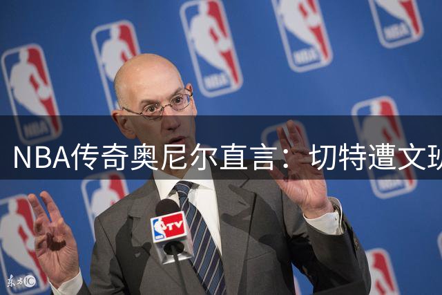 NBA传奇奥尼尔直言：切特遭文班亚马彻底击溃 场上表现暴露心理崩塌